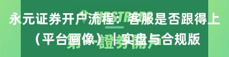 永元证券开户流程:客服是否跟得上(平台画像)|实盘与合规版