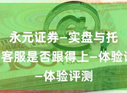 永元证券—实盘与托管—客服是否跟得上—体验评测