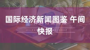 国际经济新闻图鉴 午间快报