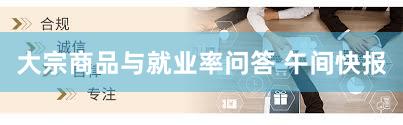大宗商品与就业率问答 午间快报