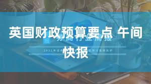 英国财政预算要点 午间快报