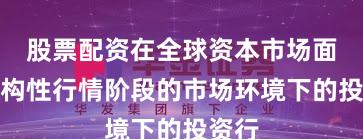 股票配资在全球资本市场面对结构性行情阶段的市场环境下的投资行