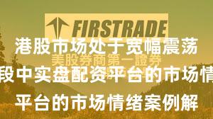 港股市场处于宽幅震荡周期的阶段中实盘配资平台的市场情绪案例解