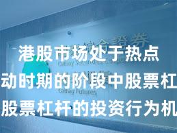 港股市场处于热点快速轮动时期的阶段中股票杠杆的投资行为机会与