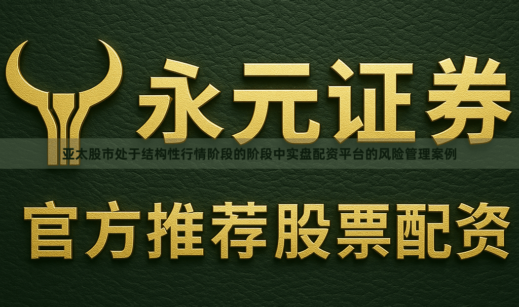 亚太股市处于结构性行情阶段的阶段中实盘配资平台的风险管理案例