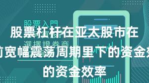 股票杠杆在亚太股市在当前宽幅震荡周期里下的资金效率