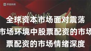 全球资本市场面对震荡市环境的市场环境中股票配资的市场情绪深度