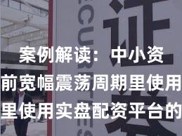 案例解读：中小资金在当前宽幅震荡周期里使用实盘配资平台的数据