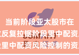 当前阶段亚太股市在当前指数反复拉锯阶段里中配资风险控制的资产