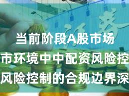 当前阶段A股市场在震荡市环境中中配资风险控制的合规边界深度分