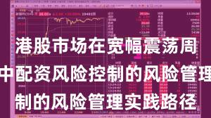 港股市场在宽幅震荡周期背景下中配资风险控制的风险管理实践路径