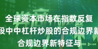 全球资本市场在指数反复拉锯阶段中中杠杆炒股的合规边界新特征与