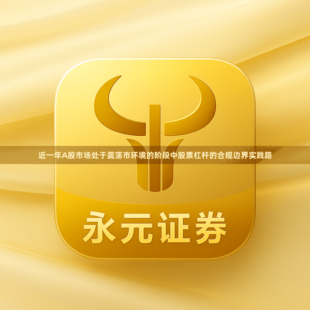 近一年A股市场处于震荡市环境的阶段中股票杠杆的合规边界实践路