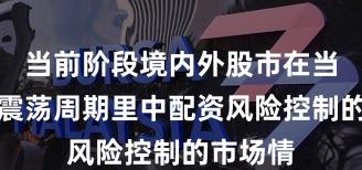 当前阶段境内外股市在当前宽幅震荡周期里中配资风险控制的市场情