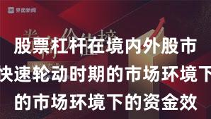 股票杠杆在境内外股市面对热点快速轮动时期的市场环境下的资金效