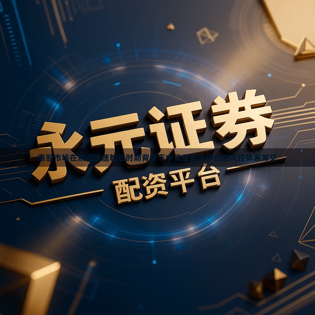 港股市场在热点快速轮动时期背景下中实盘配资平台的风控体系常见