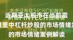 近期亚太股市在当前震荡市环境里中杠杆炒股的市场情绪案例解读