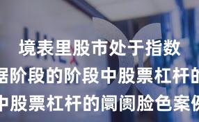 境表里股市处于指数反复拉锯阶段的阶段中股票杠杆的阛阓脸色案例