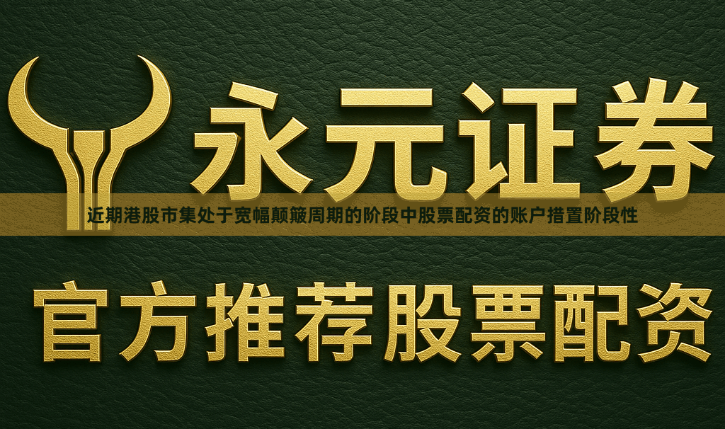 近期港股市集处于宽幅颠簸周期的阶段中股票配资的账户措置阶段性