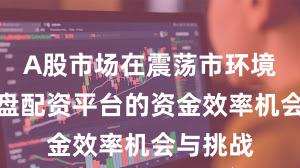 A股市场在震荡市环境中中实盘配资平台的资金效率机会与挑战