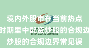 境内外股市在当前热点快速轮动时期里中配资炒股的合规边界常见误