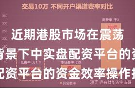 近期港股市场在震荡市环境背景下中实盘配资平台的资金效率操作指