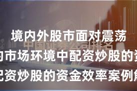 境内外股市面对震荡市环境的市场环境中配资炒股的资金效率案例解