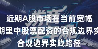 近期A股市场在当前宽幅震荡周期里中股票配资的合规边界实践路径