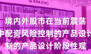 境内外股市在当前震荡市环境里中配资风险控制的产品设计阶段性观