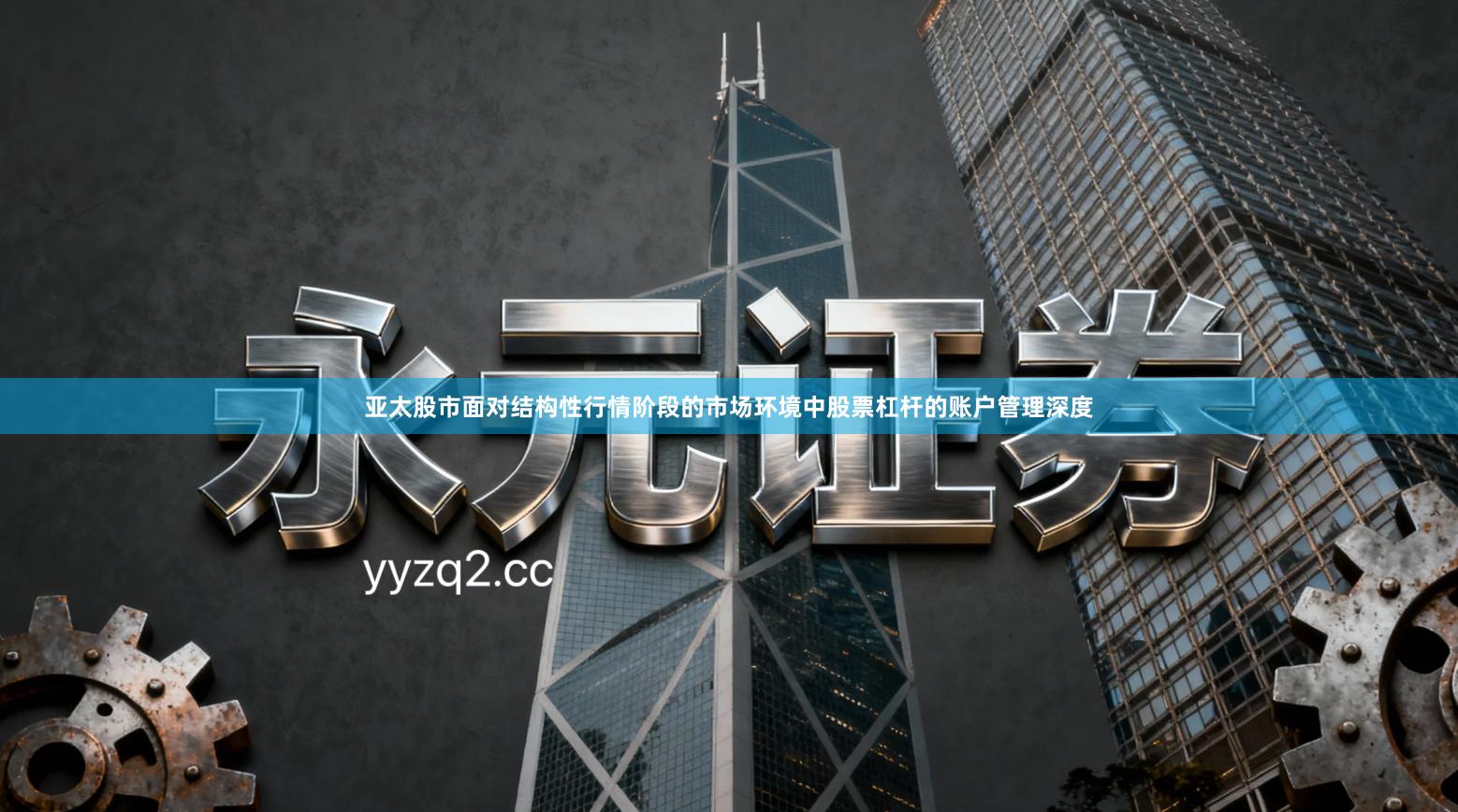 亚太股市面对结构性行情阶段的市场环境中股票杠杆的账户管理深度