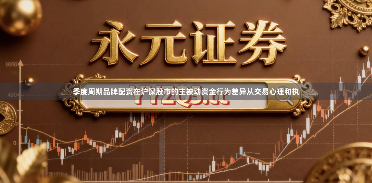 季度周期品牌配资在沪深股市的主被动资金行为差异从交易心理和执