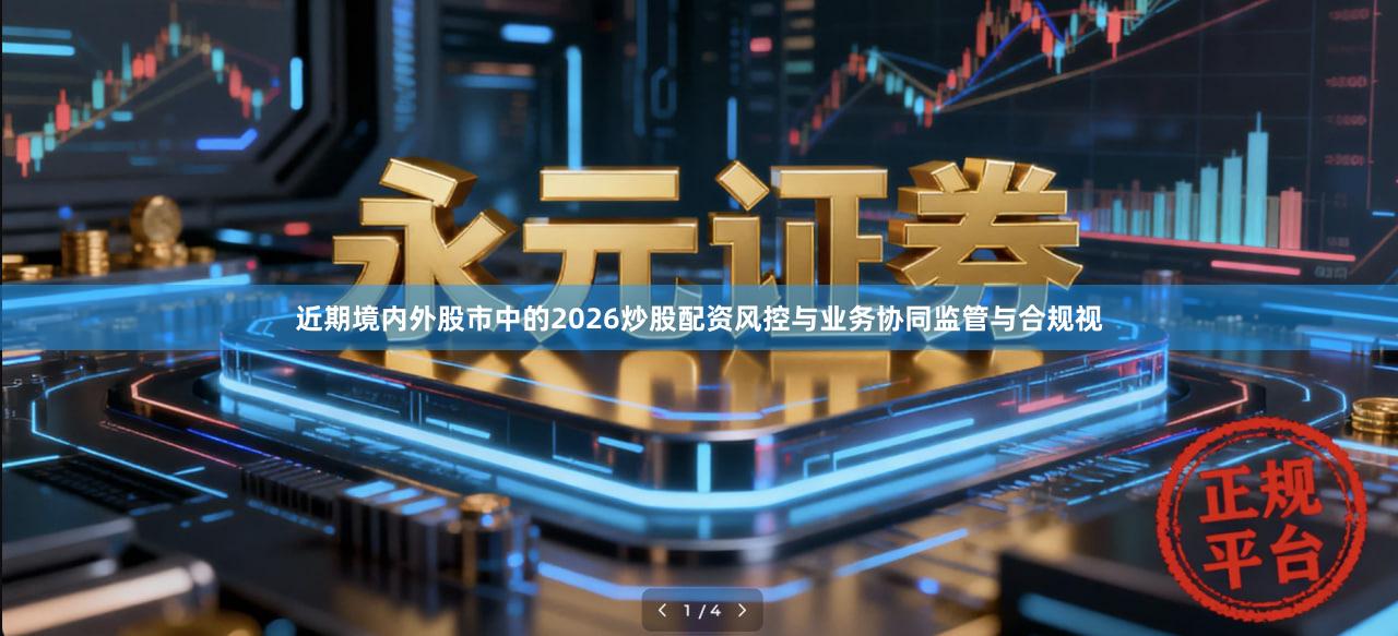 近期境内外股市中的2026炒股配资风控与业务协同监管与合规视