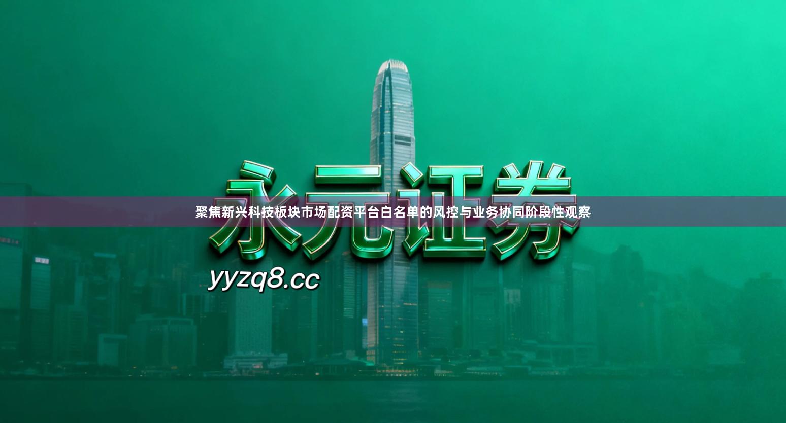 聚焦新兴科技板块市场配资平台白名单的风控与业务协同阶段性观察