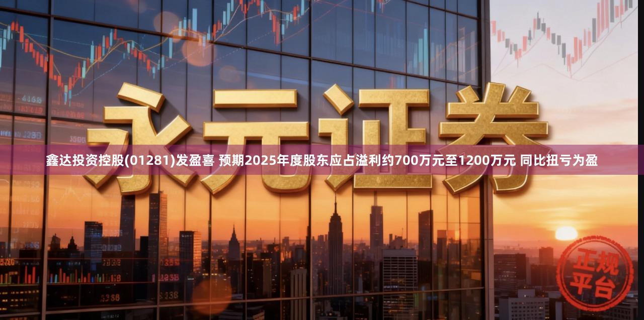 鑫达投资控股(01281)发盈喜 预期2025年度股东应占溢利约700万元至1200万元 同比扭亏为盈