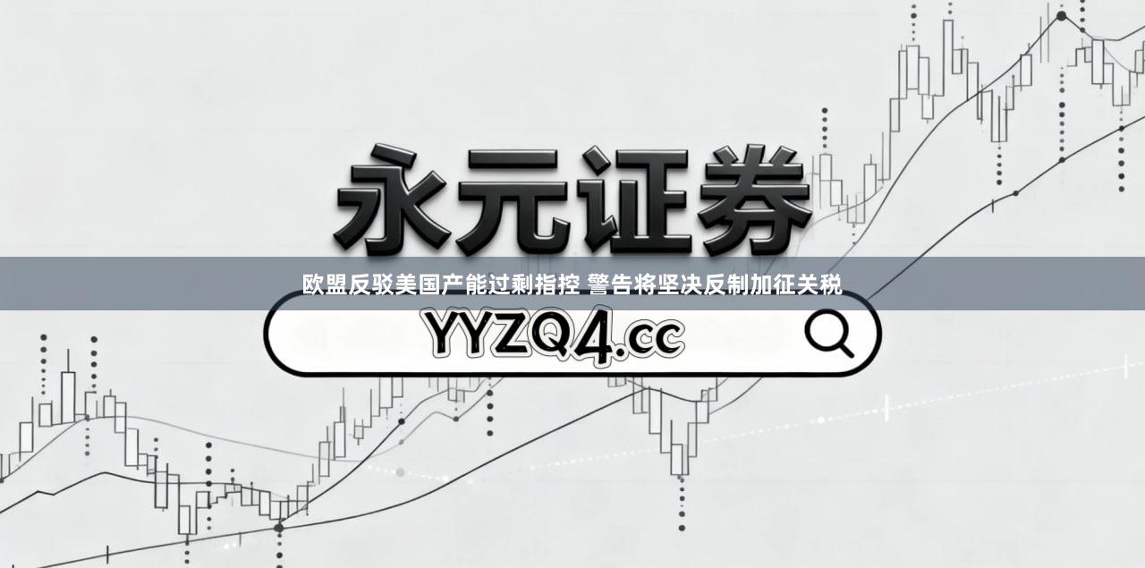 欧盟反驳美国产能过剩指控 警告将坚决反制加征关税