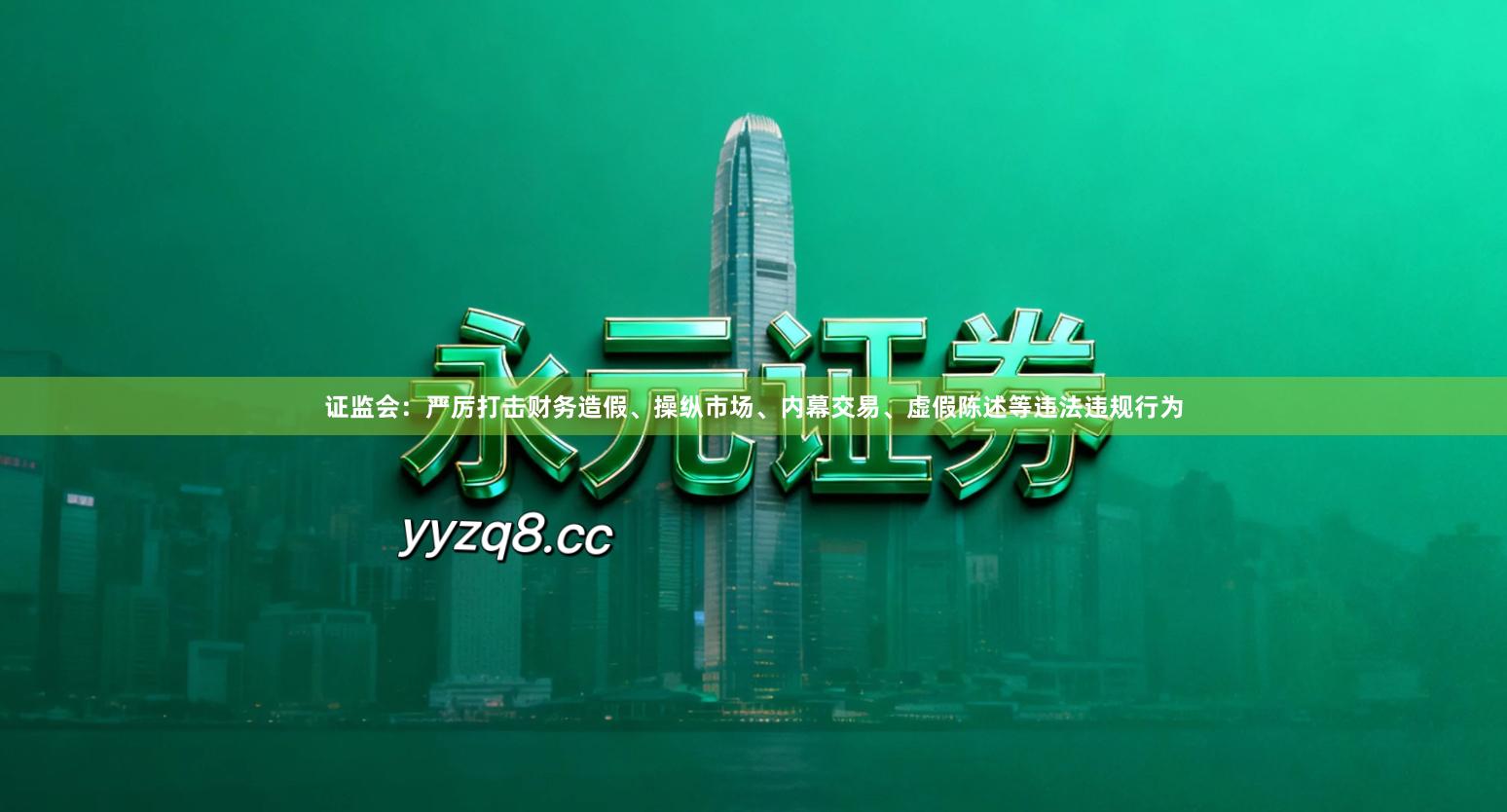 证监会:严厉打击财务造假、操纵市场、内幕交易、虚假陈述等违法违规行为